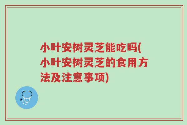 小叶安树灵芝能吃吗(小叶安树灵芝的食用方法及注意事项)-第1张图片-超越 小叶安树灵芝能吃吗(小叶安树灵芝的食用方法及注意事项)-第1张图片-超越