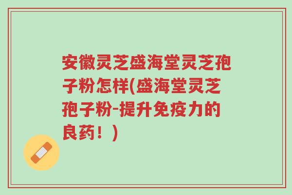 安徽灵芝盛海堂灵芝孢子粉怎样(盛海堂灵芝孢子粉-提升免疫力的良药!)-第1张图片-超越 安徽灵芝盛海堂灵芝孢子粉怎样(盛海堂灵芝孢子粉-提升免疫力的良药!)-第1张图片-超越