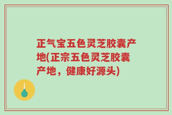 正气宝五色灵芝胶囊产地(正宗五色灵芝胶囊产地,健康好源头)-第1张图片-超越 正气宝五色灵芝胶囊产地(正宗五色灵芝胶囊产地,健康好源头)-第1张图片-超越