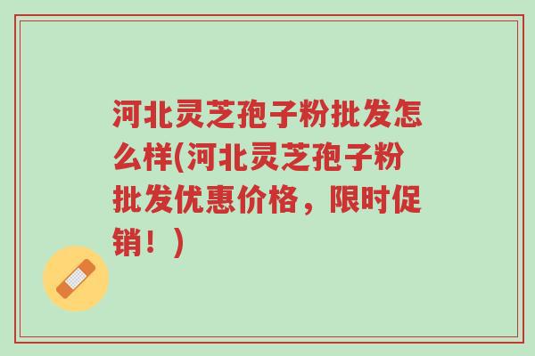 河北灵芝孢子粉批发怎么样(河北灵芝孢子粉批发优惠价格,限时促销!)-第1张图片-超越 河北灵芝孢子粉批发怎么样(河北灵芝孢子粉批发优惠价格,限时促销!)-第1张图片-超越