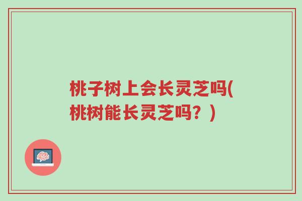 桃子树上会长灵芝吗(桃树能长灵芝吗?)-第1张图片-超越 桃子树上会长灵芝吗(桃树能长灵芝吗?)-第1张图片-超越