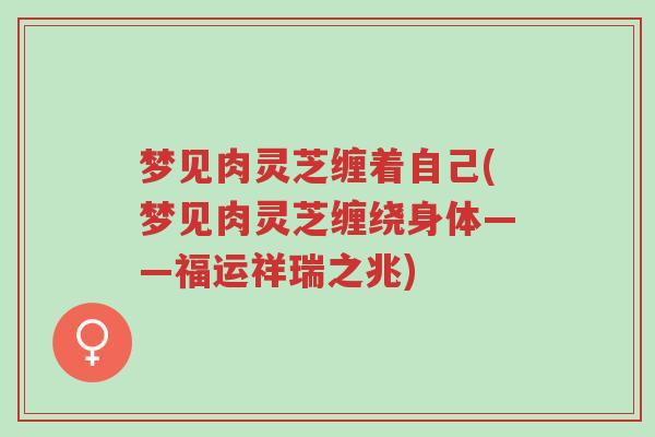梦见肉灵芝缠着自己(梦见肉灵芝缠绕身体——福运祥瑞之兆)-第1张图片-超越 梦见肉灵芝缠着自己(梦见肉灵芝缠绕身体——福运祥瑞之兆)-第1张图片-超越