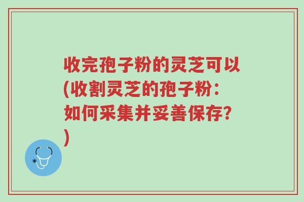 收完孢子粉的灵芝可以(收割灵芝的孢子粉:如何采集并妥善保存?)-第1张图片-超越 收完孢子粉的灵芝可以(收割灵芝的孢子粉:如何采集并妥善保存?)-第1张图片-超越