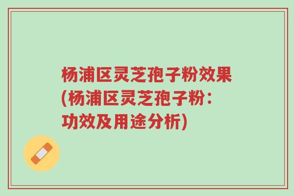 杨浦区灵芝孢子粉效果(杨浦区灵芝孢子粉:功效及用途分析)-第1张图片-超越 杨浦区灵芝孢子粉效果(杨浦区灵芝孢子粉:功效及用途分析)-第1张图片-超越