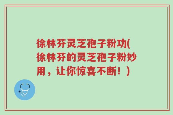 徐林芬灵芝孢子粉功(徐林芬的灵芝孢子粉妙用,让你惊喜不断!)-第1张图片-超越 徐林芬灵芝孢子粉功(徐林芬的灵芝孢子粉妙用,让你惊喜不断!)-第1张图片-超越