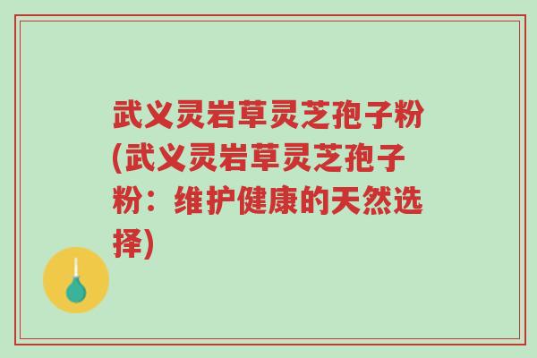 武义灵岩草灵芝孢子粉(武义灵岩草灵芝孢子粉：维护健康的天然选择)-第1张图片-超越
