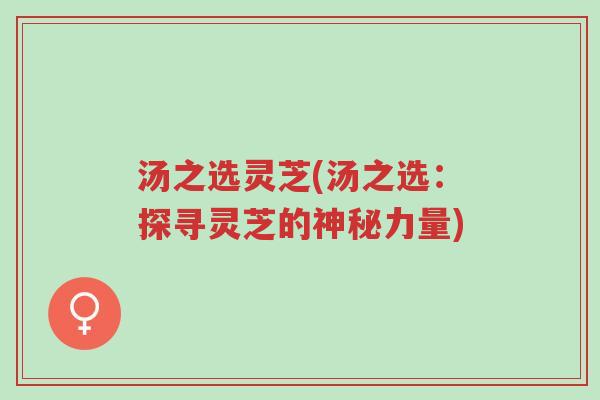 汤之选灵芝(汤之选:探寻灵芝的神秘力量)-第1张图片-超越 汤之选灵芝(汤之选:探寻灵芝的神秘力量)-第1张图片-超越