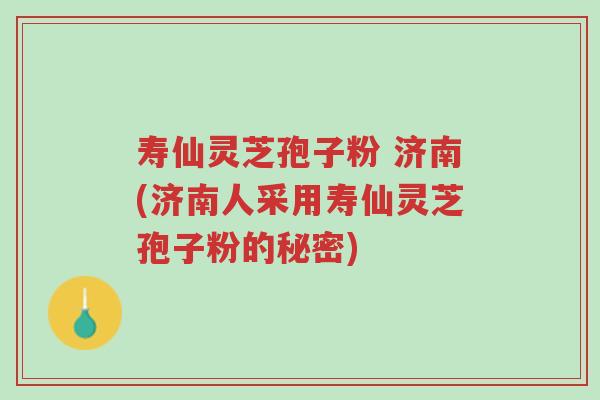 寿仙灵芝孢子粉 济南(济南人采用寿仙灵芝孢子粉的秘密)-第1张图片-超越 寿仙灵芝孢子粉 济南(济南人采用寿仙灵芝孢子粉的秘密)-第1张图片-超越