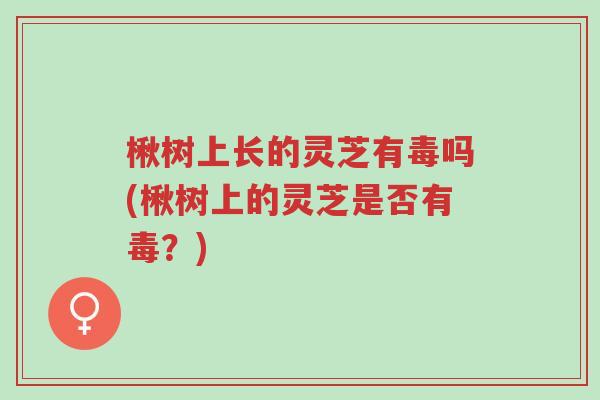 楸树上长的灵芝有毒吗(楸树上的灵芝是否有毒？)-第1张图片-超越