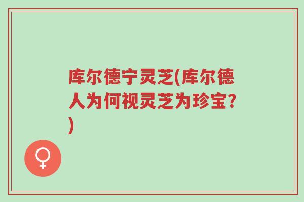 库尔德宁灵芝(库尔德人为何视灵芝为珍宝？)-第1张图片-超越