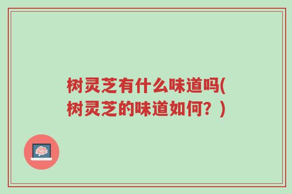 树灵芝有什么味道吗(树灵芝的味道如何?)-第1张图片-超越 树灵芝有什么味道吗(树灵芝的味道如何?)-第1张图片-超越