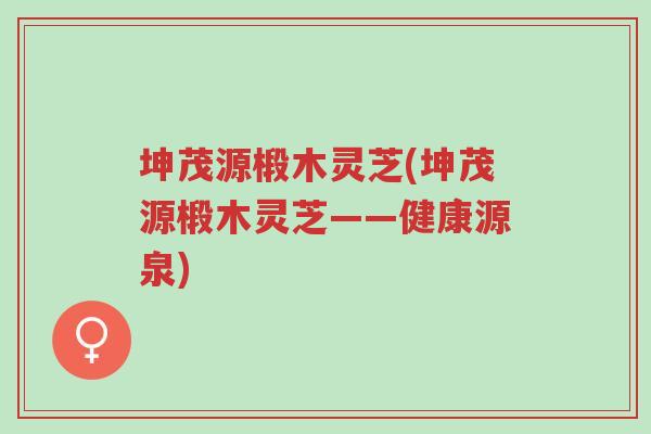 坤茂源椴木灵芝(坤茂源椴木灵芝——健康源泉)-第1张图片-超越 坤茂源椴木灵芝(坤茂源椴木灵芝——健康源泉)-第1张图片-超越