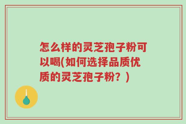 怎么样的灵芝孢子粉可以喝(如何选择品质优质的灵芝孢子粉?)-第1张图片-超越 怎么样的灵芝孢子粉可以喝(如何选择品质优质的灵芝孢子粉?)-第1张图片-超越
