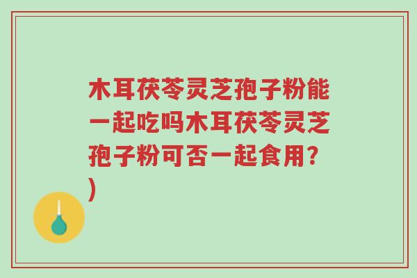 木耳茯苓灵芝孢子粉能一起吃吗木耳茯苓灵芝孢子粉可否一起食用?)-第1张图片-超越 木耳茯苓灵芝孢子粉能一起吃吗木耳茯苓灵芝孢子粉可否一起食用?)-第1张图片-超越