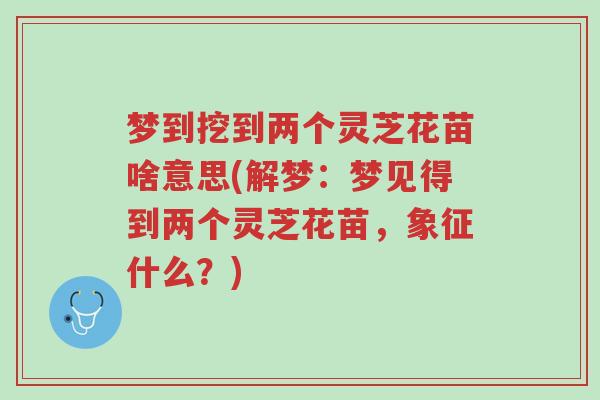 梦到挖到两个灵芝花苗啥意思(解梦:梦见得到两个灵芝花苗,象征什么?)-第1张图片-超越 梦到挖到两个灵芝花苗啥意思(解梦:梦见得到两个灵芝花苗,象征什么?)-第1张图片-超越