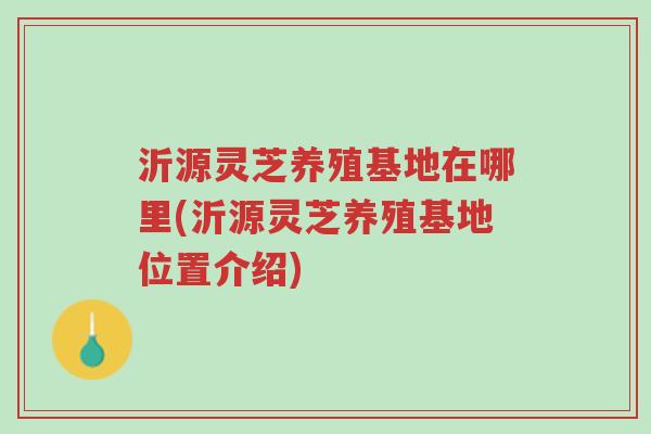 沂源灵芝养殖基地在哪里(沂源灵芝养殖基地位置介绍)-第1张图片-超越 沂源灵芝养殖基地在哪里(沂源灵芝养殖基地位置介绍)-第1张图片-超越