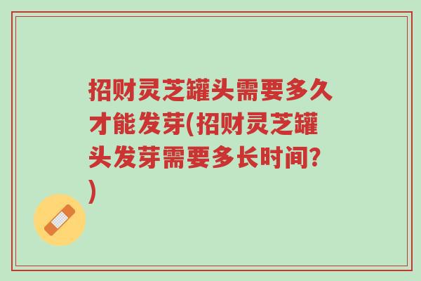 招财灵芝罐头需要多久才能发芽(招财灵芝罐头发芽需要多长时间?)-第1张图片-超越 招财灵芝罐头需要多久才能发芽(招财灵芝罐头发芽需要多长时间?)-第1张图片-超越