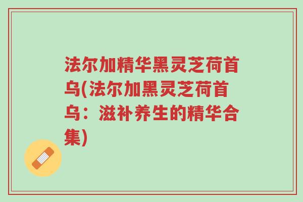 法尔加精华黑灵芝荷首乌(法尔加黑灵芝荷首乌：滋补养生的精华合集)-第1张图片-超越