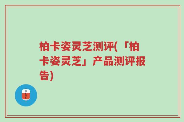 柏卡姿灵芝测评(「柏卡姿灵芝」产品测评报告)-第1张图片-超越 柏卡姿灵芝测评(「柏卡姿灵芝」产品测评报告)-第1张图片-超越
