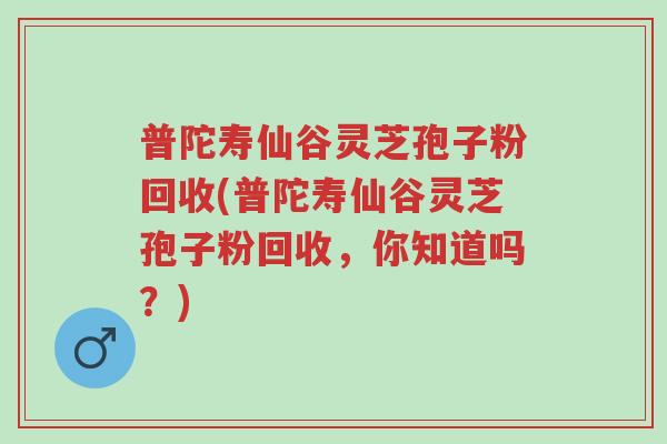 普陀寿仙谷灵芝孢子粉回收(普陀寿仙谷灵芝孢子粉回收，你知道吗？)-第1张图片-超越