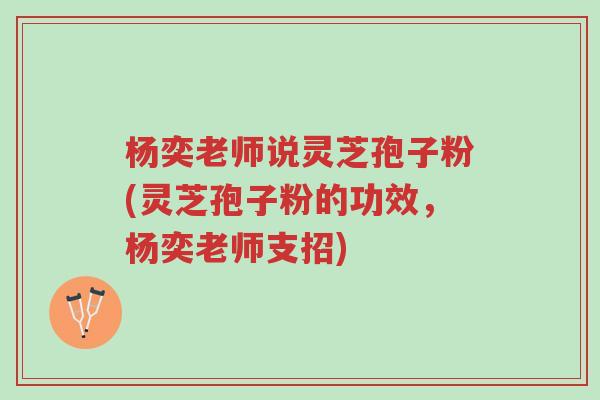 杨奕老师说灵芝孢子粉(灵芝孢子粉的功效,杨奕老师支招)-第1张图片-超越 杨奕老师说灵芝孢子粉(灵芝孢子粉的功效,杨奕老师支招)-第1张图片-超越