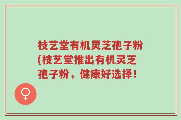 枝艺堂有机灵芝孢子粉(枝艺堂推出有机灵芝孢子粉,健康好选择!-第1张图片-超越 枝艺堂有机灵芝孢子粉(枝艺堂推出有机灵芝孢子粉,健康好选择!-第1张图片-超越