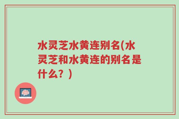 水灵芝水黄连别名(水灵芝和水黄连的别名是什么？)-第1张图片-超越