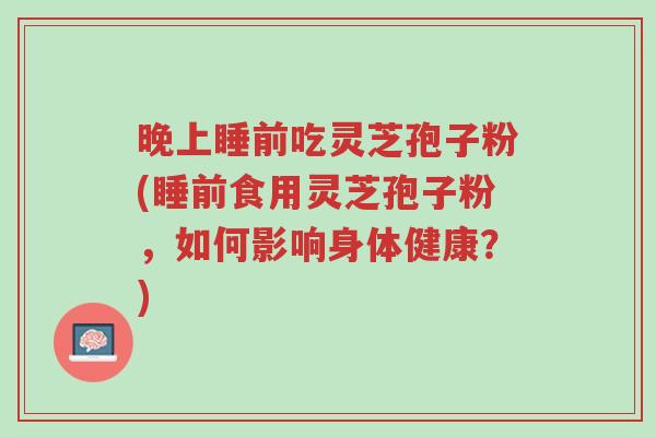 晚上睡前吃灵芝孢子粉(睡前食用灵芝孢子粉,如何影响身体健康?)-第1张图片-超越 晚上睡前吃灵芝孢子粉(睡前食用灵芝孢子粉,如何影响身体健康?)-第1张图片-超越