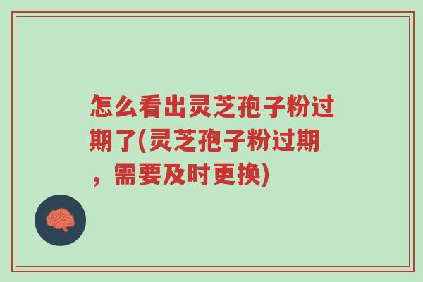 怎么看出灵芝孢子粉过期了(灵芝孢子粉过期,需要及时更换)-第1张图片-超越 怎么看出灵芝孢子粉过期了(灵芝孢子粉过期,需要及时更换)-第1张图片-超越