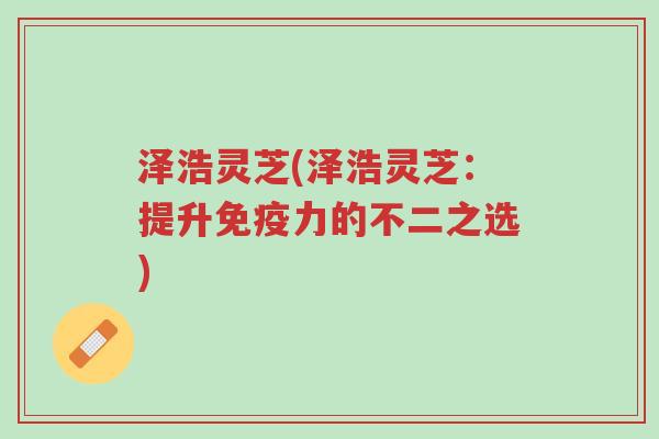 泽浩灵芝(泽浩灵芝:提升免疫力的不二之选)-第1张图片-超越 泽浩灵芝(泽浩灵芝:提升免疫力的不二之选)-第1张图片-超越