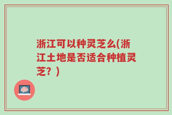 浙江可以种灵芝么(浙江土地是否适合种植灵芝?)-第1张图片-超越 浙江可以种灵芝么(浙江土地是否适合种植灵芝?)-第1张图片-超越