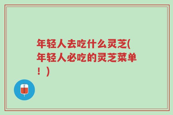 年轻人去吃什么灵芝(年轻人必吃的灵芝菜单!)-第1张图片-超越 年轻人去吃什么灵芝(年轻人必吃的灵芝菜单!)-第1张图片-超越