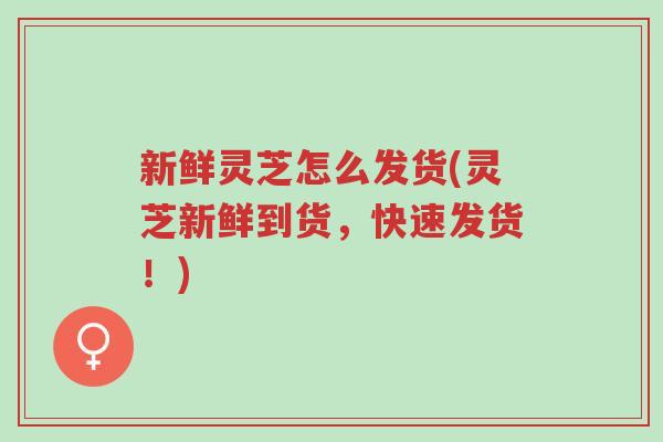 新鲜灵芝怎么发货(灵芝新鲜到货,快速发货!)-第1张图片-超越 新鲜灵芝怎么发货(灵芝新鲜到货,快速发货!)-第1张图片-超越