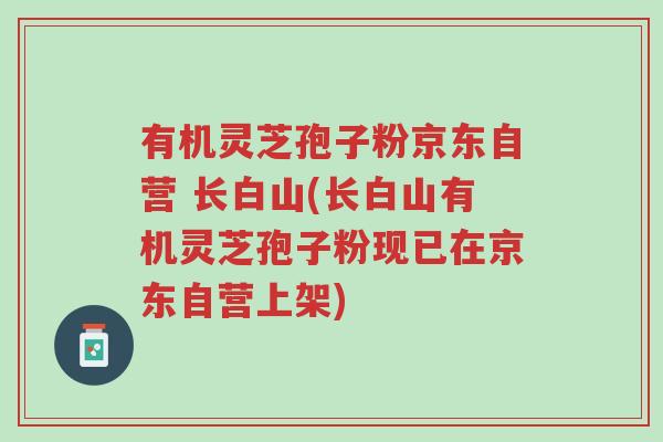 有机灵芝孢子粉京东自营 长白山(长白山有机灵芝孢子粉现已在京东自营上架)-第1张图片-超越 有机灵芝孢子粉京东自营 长白山(长白山有机灵芝孢子粉现已在京东自营上架)-第1张图片-超越