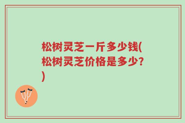 松树灵芝一斤多少钱(松树灵芝价格是多少?)-第1张图片-超越 松树灵芝一斤多少钱(松树灵芝价格是多少?)-第1张图片-超越
