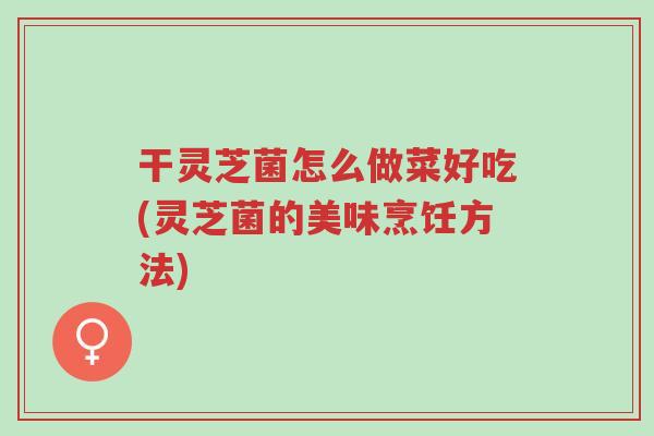 干灵芝菌怎么做菜好吃(灵芝菌的美味烹饪方法)-第1张图片-超越 干灵芝菌怎么做菜好吃(灵芝菌的美味烹饪方法)-第1张图片-超越