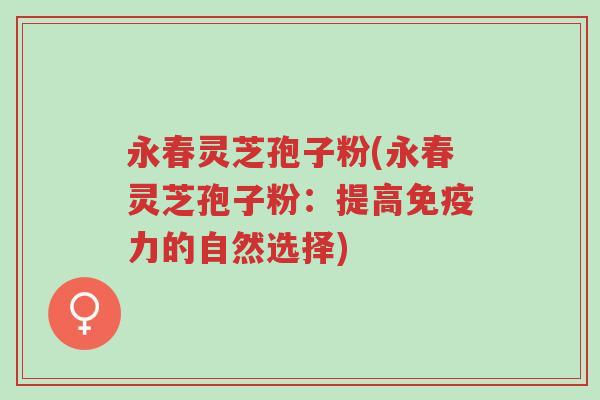永春灵芝孢子粉(永春灵芝孢子粉：提高免疫力的自然选择)-第1张图片-超越