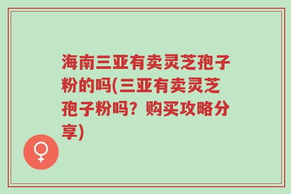 海南三亚有卖灵芝孢子粉的吗(三亚有卖灵芝孢子粉吗?购买攻略分享)-第1张图片-超越 海南三亚有卖灵芝孢子粉的吗(三亚有卖灵芝孢子粉吗?购买攻略分享)-第1张图片-超越
