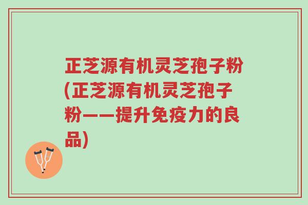 正芝源有机灵芝孢子粉(正芝源有机灵芝孢子粉——提升免疫力的良品)-第1张图片-超越 正芝源有机灵芝孢子粉(正芝源有机灵芝孢子粉——提升免疫力的良品)-第1张图片-超越