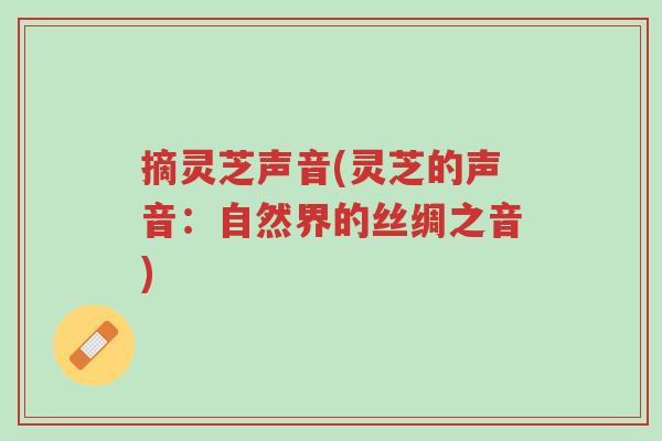 摘灵芝声音(灵芝的声音:自然界的丝绸之音)-第1张图片-超越 摘灵芝声音(灵芝的声音:自然界的丝绸之音)-第1张图片-超越