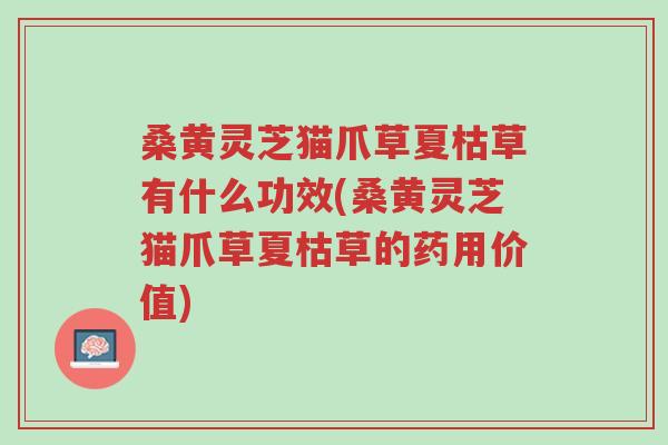桑黄灵芝猫爪草夏枯草有什么功效(桑黄灵芝猫爪草夏枯草的药用价值)-第1张图片-超越 桑黄灵芝猫爪草夏枯草有什么功效(桑黄灵芝猫爪草夏枯草的药用价值)-第1张图片-超越