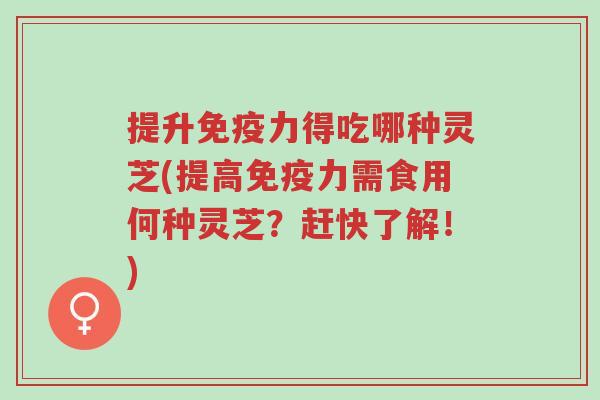 提升免疫力得吃哪种灵芝(提高免疫力需食用何种灵芝?赶快了解!)-第1张图片-超越 提升免疫力得吃哪种灵芝(提高免疫力需食用何种灵芝?赶快了解!)-第1张图片-超越