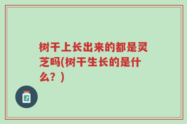 树干上长出来的都是灵芝吗(树干生长的是什么?)-第1张图片-超越 树干上长出来的都是灵芝吗(树干生长的是什么?)-第1张图片-超越