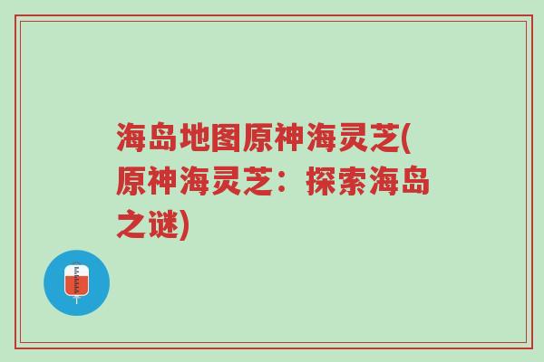 海岛地图原神海灵芝(原神海灵芝:探索海岛之谜)-第1张图片-超越 海岛地图原神海灵芝(原神海灵芝:探索海岛之谜)-第1张图片-超越