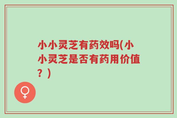 小小灵芝有药效吗(小小灵芝是否有药用价值?)-第1张图片-超越 小小灵芝有药效吗(小小灵芝是否有药用价值?)-第1张图片-超越