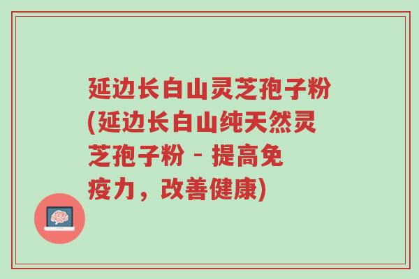 延边长白山灵芝孢子粉(延边长白山纯天然灵芝孢子粉 - 提高免疫力,改善健康)-第1张图片-超越 延边长白山灵芝孢子粉(延边长白山纯天然灵芝孢子粉 - 提高免疫力,改善健康)-第1张图片-超越