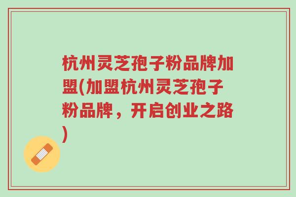 杭州灵芝孢子粉品牌加盟(加盟杭州灵芝孢子粉品牌,开启创业之路)-第1张图片-超越 杭州灵芝孢子粉品牌加盟(加盟杭州灵芝孢子粉品牌,开启创业之路)-第1张图片-超越