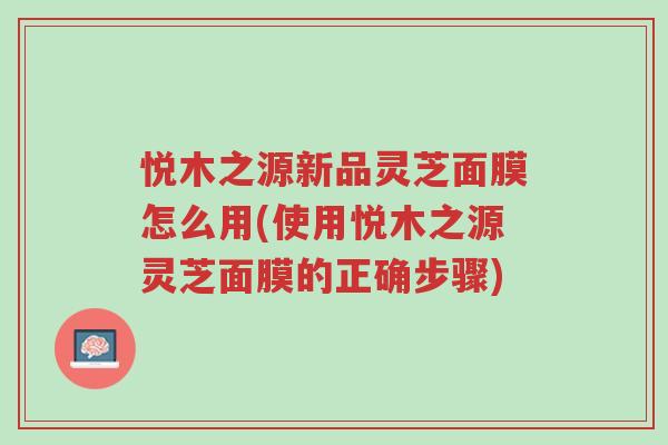 悦木之源新品灵芝面膜怎么用(使用悦木之源灵芝面膜的正确步骤)-第1张图片-超越 悦木之源新品灵芝面膜怎么用(使用悦木之源灵芝面膜的正确步骤)-第1张图片-超越