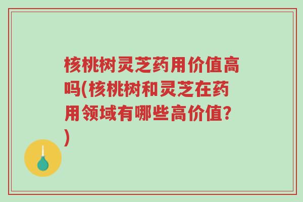 核桃树灵芝药用价值高吗(核桃树和灵芝在药用领域有哪些高价值？)-第1张图片-超越