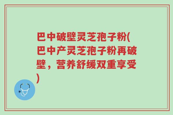 巴中破壁灵芝孢子粉(巴中产灵芝孢子粉再破壁,营养舒缓双重享受)-第1张图片-超越 巴中破壁灵芝孢子粉(巴中产灵芝孢子粉再破壁,营养舒缓双重享受)-第1张图片-超越